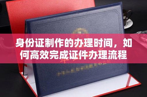 庄河身份证制作的办理时间，如何高效完成证件办理流程